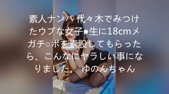 素人ナンパ 代々木でみつけたウブな女子●生に18cmメガチ○ポを素股してもらったら、こんなにヤラしい事になりました。 ゆのんちゃん