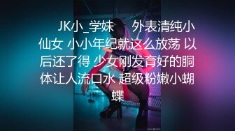 ❤️JK小_学妹❤️外表清纯小仙女 小小年纪就这么放荡 以后还了得 少女刚发育好的胴体让人流口水 超级粉嫩小蝴蝶