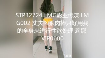 STP32724 LMG影业传媒 LMG002 丈夫凶狠肉棒只好用我的全身来进行性欲处理 莉娜 VIP0600