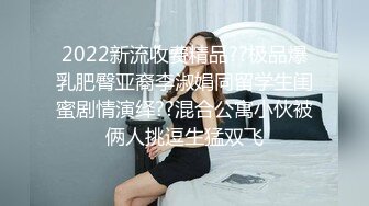 2022新流收费精品??极品爆乳肥臀亚裔李淑娟同留学生闺蜜剧情演绎??混合公寓小伙被俩人挑逗生猛双飞