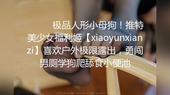 ⚫️⚫️极品人形小母狗！推特美少女福利姬【xiaoyunxianzi】喜欢户外极限露出，勇闯男厕学狗爬舔食小便池