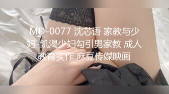 MD-0077 沈芯语 家教与少妇-飢渴少妇勾引男家教 成人教育实作 麻豆传媒映画