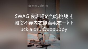 SWAG 夜店喝茫约炮挑战《骚货不穿内衣抓着毛衣干》Fuck a dru Ouopuppy