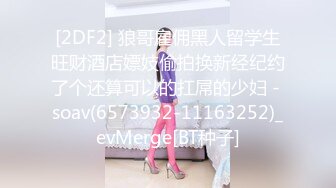 [2DF2] 狼哥雇佣黑人留学生旺财酒店嫖妓偷拍换新经纪约了个还算可以的扛屌的少妇 - soav(6573932-11163252)_evMerge[BT种子]