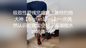 极致性爱视觉盛宴！推特约炮大神【Bigfan13yo】一次偶然认识的真实空姐，高潮喷水呻吟声一流