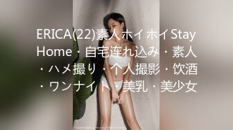 ERICA(22)素人ホイホイStayHome・自宅连れ込み・素人・ハメ撮り・个人撮影・饮酒・ワンナイト・美乳・美少女