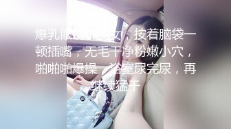 爆乳眼镜小美女，按着脑袋一顿插嘴，无毛干净粉嫩小穴，啪啪啪爆操，浴室尿完尿，再继续猛干