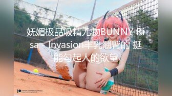 妩媚极品吸精尤物BUNNY Risa - Invasion丰乳翘臀的 挺能勾起人的欲望