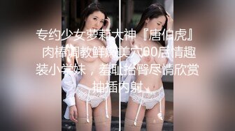 专约少女萝莉大神『唐伯虎』 肉棒调教鲜嫩美穴00后情趣装小学妹，羞耻抬臀尽情欣赏抽插内射