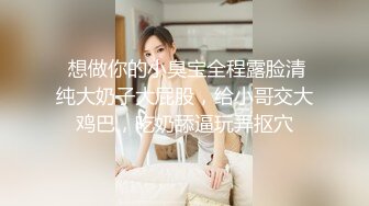  想做你的小臭宝全程露脸清纯大奶子大屁股，给小哥交大鸡巴，吃奶舔逼玩弄抠穴