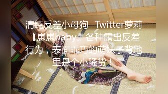 清纯反差小母狗✅Twitter萝莉『崽崽baby』各种露出反差行为，表面乖巧的萌妹子背地里是个小骚货！