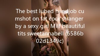 The best lubed handjob cumshot on fat cock stranger by a sexy girl Milf beautiful tits sweetannabell (6586b02d1349c)