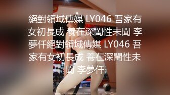 絕對領域傳媒 LY046 吾家有女初長成 養在深閨性未聞 李夢仟絕對領域傳媒 LY046 吾家有女初長成 養在深閨性未聞 李夢仟