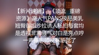 【新片速遞】  《顶流✅重磅✅资源》高人气PANS极品美乳翘臀御姐沙拉诱人私拍每套均是透视非常骚气对白是亮点哼一声摄影师说有感觉了