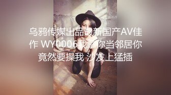 乌鸦传媒出品最新国产AV佳作 WY0006我拿你当邻居你竟然要操我 沙发上猛插