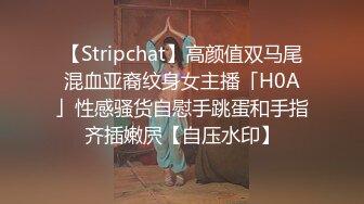 【Stripchat】高颜值双马尾混血亚裔纹身女主播「H0A」性感骚货自慰手跳蛋和手指齐插嫩屄【自压水印】