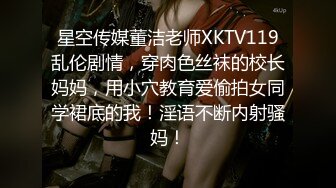 星空传媒董洁老师XKTV119乱伦剧情，穿肉色丝袜的校长妈妈，用小穴教育爱偷拍女同学裙底的我！淫语不断内射骚妈！