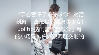 “手心冒汗了求你求你”对话刺激❤️高颜极品露脸美少女luolibb携闺蜜一起做公子哥的小母狗，户外双调肛交啪啪