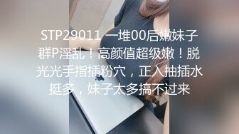 STP29011 一堆00后嫩妹子群P淫乱！高颜值超级嫩！脱光光手指插粉穴，正入抽插水挺多，妹子太多搞不过来