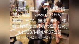 【新速片遞】  ✨韩国柳叶腰熟女淫妻「yesyo」OF私拍 媚黑、三穴、露出、群P、绿帽…样样精通【第六弹】(3v)[4.10GB/MP4/4:07:25]