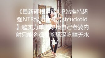 《最新硬核重磅》P站推特超强NTR绿帽大神【stcuckold】邀实力单男爆操自己老婆内射只能旁观撸管舔逼吃精无水81V