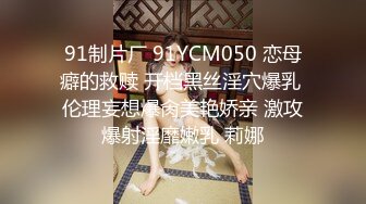 91制片厂 91YCM050 恋母癖的救赎 开档黑丝淫穴爆乳 伦理妄想爆肏美艳娇亲 激攻爆射淫靡嫩乳 莉娜