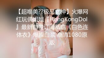 【超唯美??极品女神】火爆网红玩偶姐姐『HongKongDol』最新自费订阅私信《白色连体衣》爆操白浆 高清1080原版