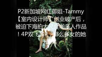 P2新加坡网红御姐-Tammy【室内设计师】创业破产后，被迫下海拍大尺度啪多人作品！4P双飞多P，那么多女的她最美