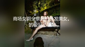 商场女厕全景后拍长发美女。的极品小嫩鲍