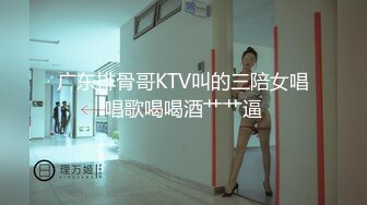 广东排骨哥KTV叫的三陪女唱唱歌喝喝酒艹艹逼