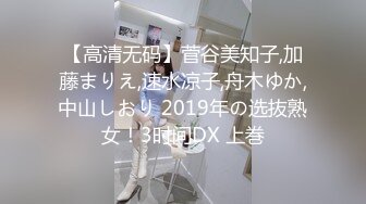 【高清无码】菅谷美知子,加藤まりえ,速水凉子,舟木ゆか,中山しおり 2019年の选抜熟女！3时间DX 上巻