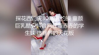 探花西门庆3000元约操 童颜巨乳酷似抖音网红董赤赤的学生妹 微胖界的天花板