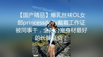 【国产精品】爆乳丝袜OL女郎princessdolly戴着工作证被同事干，全办公室身材最好的长腿骚货！