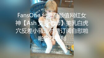 FansOne 台湾高颜值网红女神【Ash 艾希老師】美乳白虎穴反差小骚逼付费订阅自慰啪啪口交福利