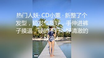 热门人妖· CD小薰 · 新整了个发型，短发气质好，手伸进裤子摸逼，硬的不行，好清澈的妖液！