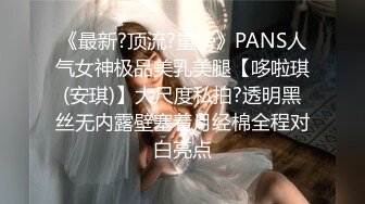 《最新?顶流?重磅》PANS人气女神极品美乳美腿【哆啦琪(安琪)】大尺度私拍?透明黑丝无内露壁塞着月经棉全程对白亮点