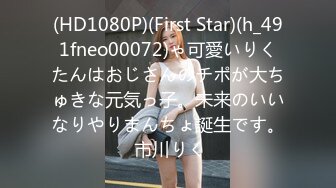 (HD1080P)(First Star)(h_491fneo00072)ゃ可愛いりくたんはおじさんのチポが大ちゅきな元気っ子。未来のいいなりやりまんちょ誕生です。 市川りく