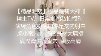 【精品泄密】極品蘿莉大神『精主TV』日常啪啪私拍福利 演繹角色扮演口爆足交內射白虎小蜜穴 小巧的身材大屌撐滿潤滑濕暖蜜穴 原版高清