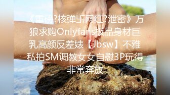 《重磅?核弹卐网红?泄密》万狼求购Onlyfans极品身材巨乳高颜反差婊【Jbsw】不雅私拍SM调教女女自慰3P玩得非常奔放