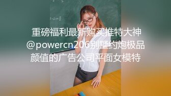  重磅福利最新购买推特大神@powercn206别墅约炮极品颜值的广告公司平面女模特