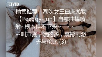 撸管推荐！潮吹女王白虎尤物【Peeggy-fun】自慰抽搐喷射~根本停不下来~！~~✨✨✨--叫声骚，喷的多，震撼刺激无与伦比 (3)