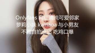 Onlyfans 网红清纯可爱邻家萝莉小妹 kainaoa 与小男友不雅自拍流出 吃鸡口爆