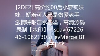 [2DF2] 高价约00后小萝莉妹妹，娇羞可人已是做爱老手，激情啪啪淫水四溢，高清源码录制【水印】 - soav(6722646-10821305)_evMerge[BT种子]