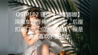 OSTP102 骚女【淫娃娜娜】深夜车震香蕉抽插自慰，后座扣逼口交上位大力猛操，很是诱惑喜欢不要错过