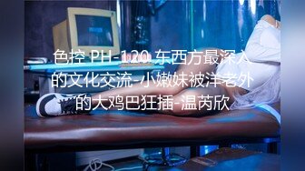 色控 PH-120 东西方最深入的文化交流-小嫩妹被洋老外的大鸡巴狂插-温芮欣