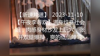 【新速片遞】  2023-11-10【午夜李寻欢】满身纹身社会姐，肉感身材沙发上玩穴，张开双腿爆操，爽的低低呻吟