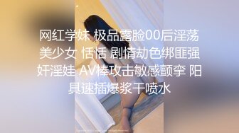 网红学妹 极品露脸00后淫荡美少女 恬恬 剧情劫色绑匪强奸淫娃 AV棒攻击敏感颤挛 阳具速插爆浆干喷水