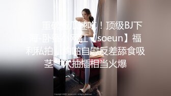 ❤️重磅新瓜速吃！顶级BJ下海-卧蚕小网红【soeun】福利私拍，约啪自慰反差舔食吸茎艹穴抽插相当火爆