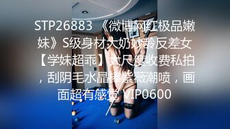 STP26883 《微博网红极品嫩妹》S级身材大奶妙龄反差女【学妹超乖】大尺度收费私拍，刮阴毛水晶棒紫薇潮喷，画面超有感觉 VIP0600