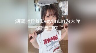 湖南骚淫妞EveylinLin为大屌激情口交